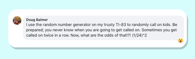 Doug Balmer stated he uses a random number generator on the TI-83 graphing calculator to call on his students during class.